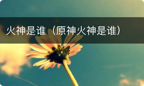 火神是谁（原神火神是谁）
