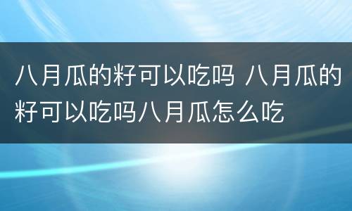 八月瓜的籽可以吃吗 八月瓜的籽可以吃吗八月瓜怎么吃