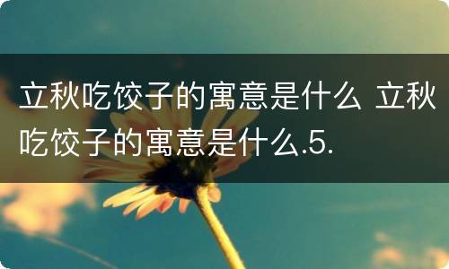 立秋吃饺子的寓意是什么 立秋吃饺子的寓意是什么.5.