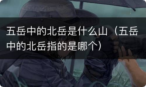 五岳中的北岳是什么山（五岳中的北岳指的是哪个）