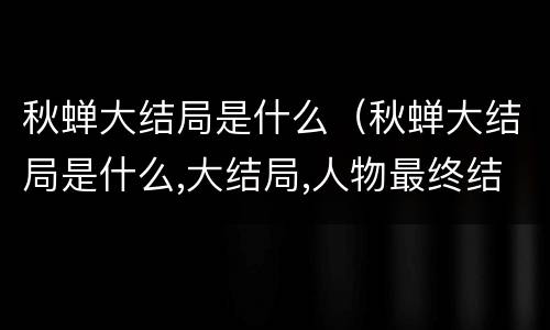 秋蝉大结局是什么（秋蝉大结局是什么,大结局,人物最终结局）