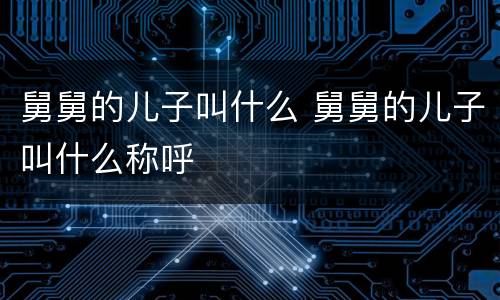 舅舅的儿子叫什么 舅舅的儿子叫什么称呼