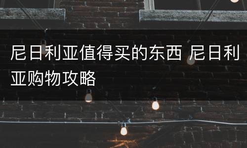 尼日利亚值得买的东西 尼日利亚购物攻略