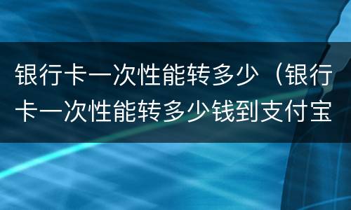 银行卡一次性能转多少（银行卡一次性能转多少钱到支付宝里）