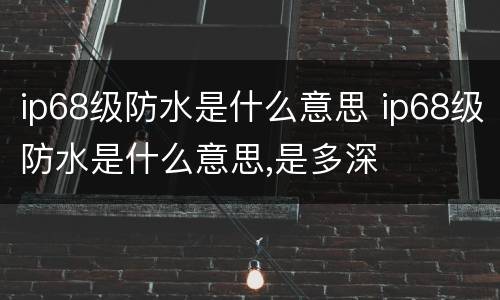 ip68级防水是什么意思 ip68级防水是什么意思,是多深