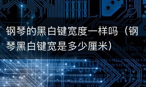 钢琴的黑白键宽度一样吗（钢琴黑白键宽是多少厘米）