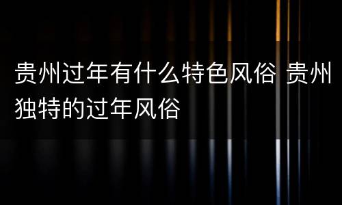 贵州过年有什么特色风俗 贵州独特的过年风俗