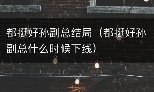 都挺好孙副总结局（都挺好孙副总什么时候下线）