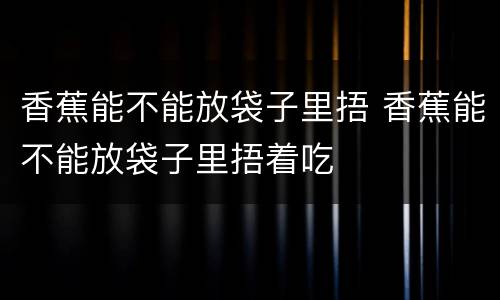 香蕉能不能放袋子里捂 香蕉能不能放袋子里捂着吃