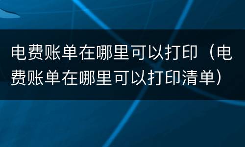 电费账单在哪里可以打印（电费账单在哪里可以打印清单）
