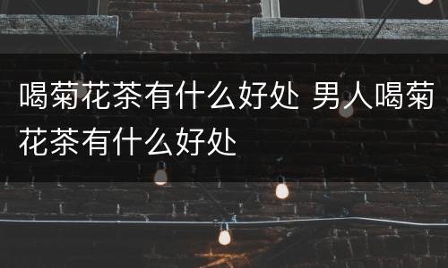 喝菊花茶有什么好处 男人喝菊花茶有什么好处