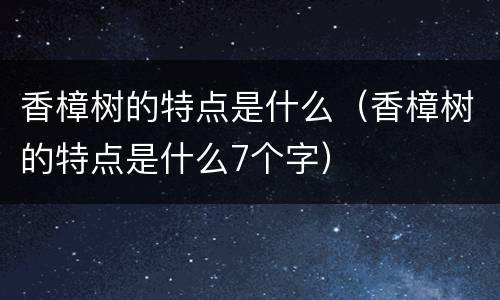 香樟树的特点是什么（香樟树的特点是什么7个字）