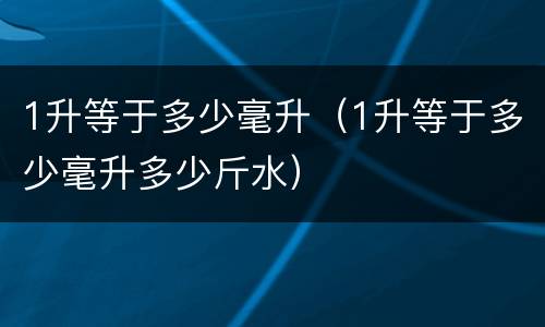 1升等于多少毫升（1升等于多少毫升多少斤水）