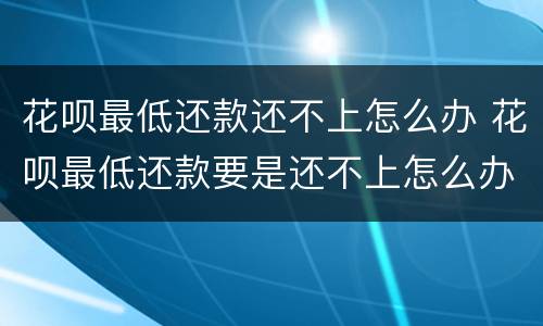 花呗最低还款还不上怎么办 花呗最低还款要是还不上怎么办