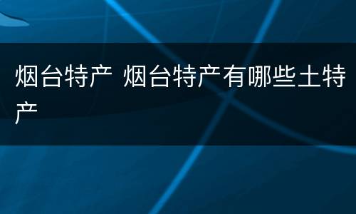 烟台特产 烟台特产有哪些土特产