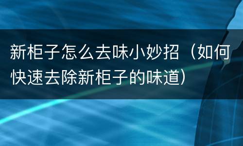 新柜子怎么去味小妙招（如何快速去除新柜子的味道）