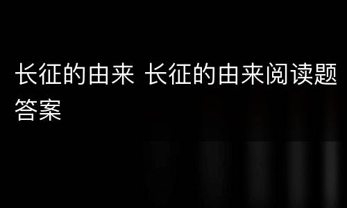 长征的由来 长征的由来阅读题答案