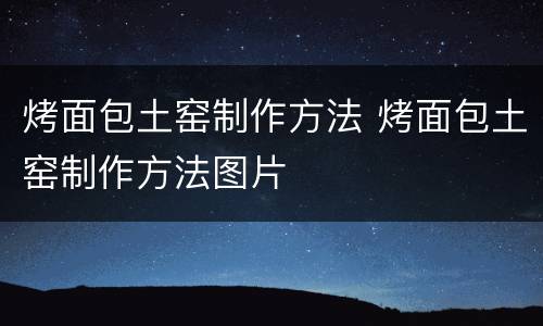 烤面包土窑制作方法 烤面包土窑制作方法图片