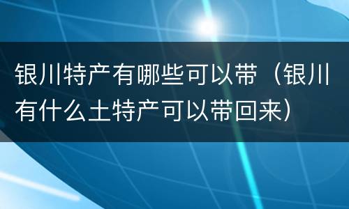 银川特产有哪些可以带（银川有什么土特产可以带回来）