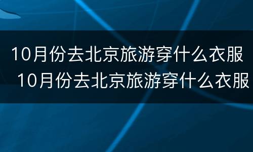 10月份去北京旅游穿什么衣服 10月份去北京旅游穿什么衣服比较好