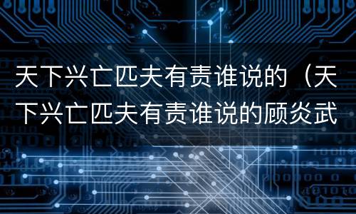 天下兴亡匹夫有责谁说的（天下兴亡匹夫有责谁说的顾炎武）