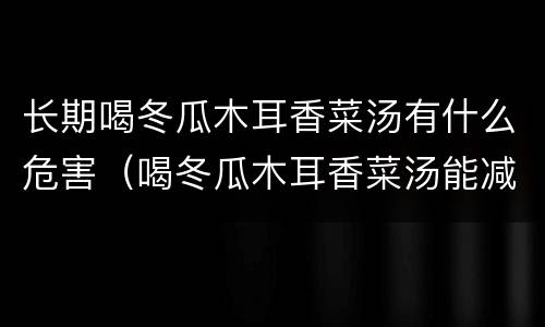 长期喝冬瓜木耳香菜汤有什么危害（喝冬瓜木耳香菜汤能减肥吗）