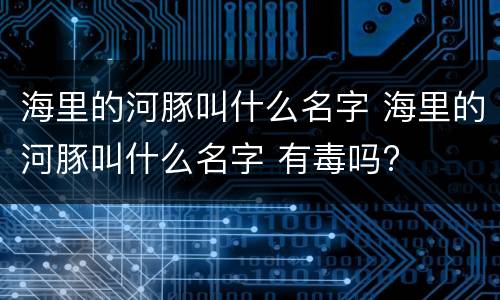 海里的河豚叫什么名字 海里的河豚叫什么名字 有毒吗?