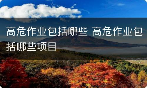 高危作业包括哪些 高危作业包括哪些项目
