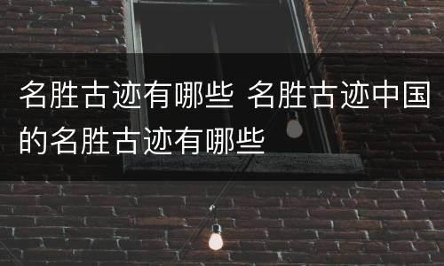 名胜古迹有哪些 名胜古迹中国的名胜古迹有哪些