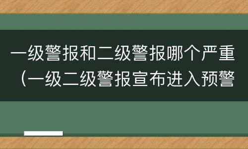 一级警报和二级警报哪个严重（一级二级警报宣布进入预警期后）