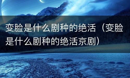变脸是什么剧种的绝活（变脸是什么剧种的绝活京剧）