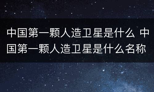 中国第一颗人造卫星是什么 中国第一颗人造卫星是什么名称