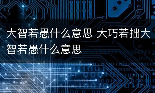 大智若愚什么意思 大巧若拙大智若愚什么意思