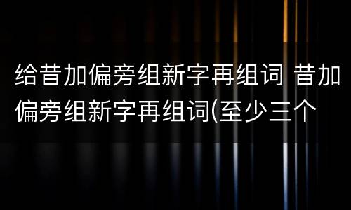 给昔加偏旁组新字再组词 昔加偏旁组新字再组词(至少三个