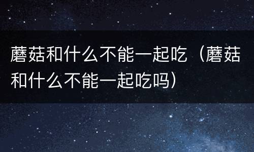 蘑菇和什么不能一起吃（蘑菇和什么不能一起吃吗）