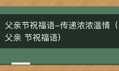 父亲节祝福语-传递浓浓温情（父亲 节祝福语）