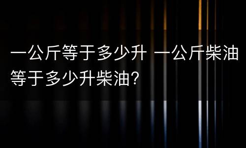 一公斤等于多少升 一公斤柴油等于多少升柴油?