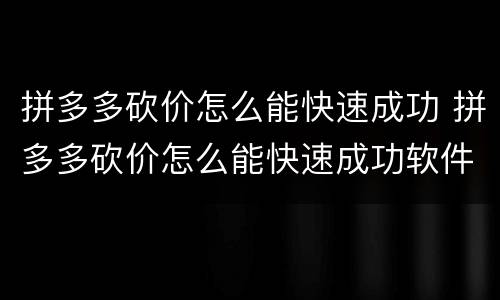 拼多多砍价怎么能快速成功 拼多多砍价怎么能快速成功软件