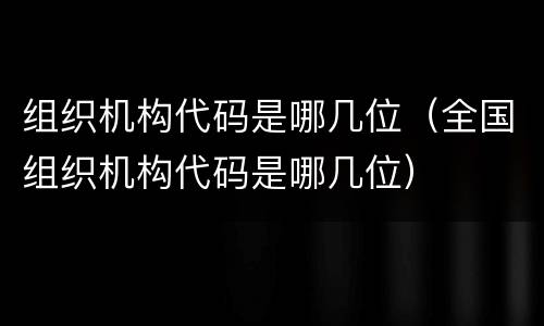 组织机构代码是哪几位（全国组织机构代码是哪几位）