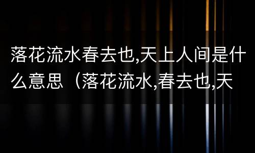 落花流水春去也,天上人间是什么意思（落花流水,春去也,天上人间）
