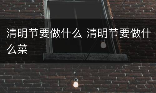 清明节要做什么 清明节要做什么菜