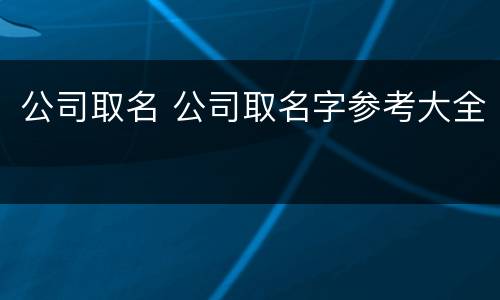 公司取名 公司取名字参考大全
