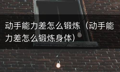 动手能力差怎么锻炼（动手能力差怎么锻炼身体）