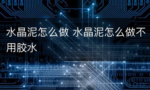 水晶泥怎么做 水晶泥怎么做不用胶水
