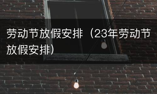 劳动节放假安排（23年劳动节放假安排）