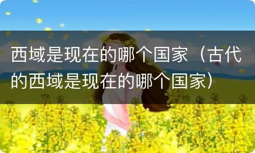 西域是现在的哪个国家（古代的西域是现在的哪个国家）