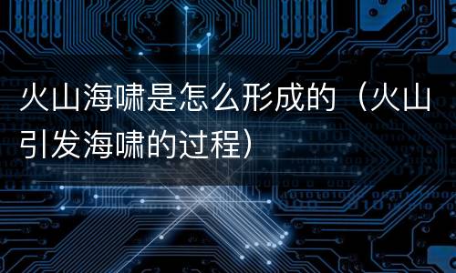 火山海啸是怎么形成的（火山引发海啸的过程）