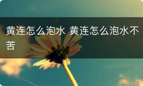 黄连怎么泡水 黄连怎么泡水不苦