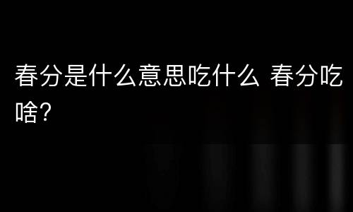 春分是什么意思吃什么 春分吃啥?