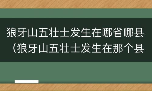 狼牙山五壮士发生在哪省哪县（狼牙山五壮士发生在那个县）